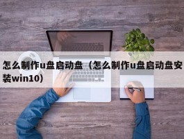 怎么制作u盘启动盘（怎么制作u盘启动盘安装win10）