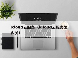 icloud云服务（iCloud云服务怎么关）