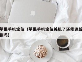 苹果手机定位（苹果手机定位关机了还能追踪到吗）