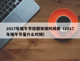 2017年端午节放假安排时间表（2017年端午节是什么时候）