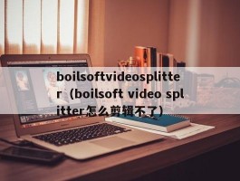 boilsoftvideosplitter（boilsoft video splitter怎么剪辑不了）