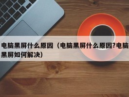 电脑黑屏什么原因（电脑黑屏什么原因?电脑黑屏如何解决）