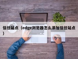 信任站点（edge浏览器怎么添加信任站点）