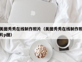 美图秀秀在线制作照片（美图秀秀在线制作照片p图）