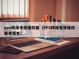 pps网络电视播放器（PPS网络电视播放器老版本）