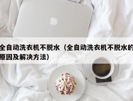 全自动洗衣机不脱水（全自动洗衣机不脱水的原因及解决方法）