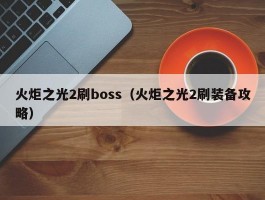 火炬之光2刷boss（火炬之光2刷装备攻略）