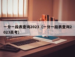 一分一段表查询2023（一分一段表查询2023高考）