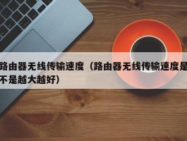 路由器无线传输速度（路由器无线传输速度是不是越大越好）