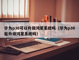 华为p30可以升级鸿蒙系统吗（华为p30能升级鸿蒙系统吗）