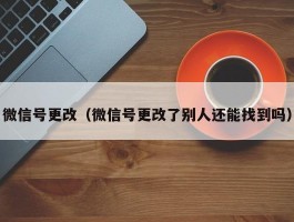 微信号更改（微信号更改了别人还能找到吗）