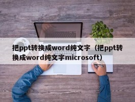 把ppt转换成word纯文字（把ppt转换成word纯文字microsoft）