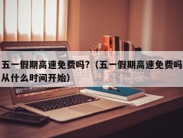 五一假期高速免费吗?（五一假期高速免费吗从什么时间开始）