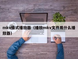 mkv格式播放器（播放mkv文件用什么播放器）