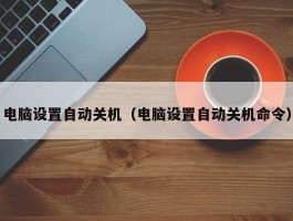 电脑设置自动关机（电脑设置自动关机命令）