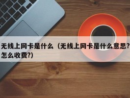 无线上网卡是什么（无线上网卡是什么意思?怎么收费?）