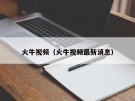 火牛视频（火牛视频最新消息）