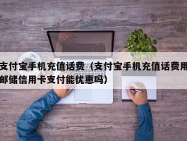 支付宝手机充值话费（支付宝手机充值话费用邮储信用卡支付能优惠吗）