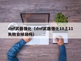 dnf武器强化（dnf武器强化10上11失败会掉级吗）