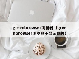 greenbrowser浏览器（greenbrowser浏览器不显示图片）