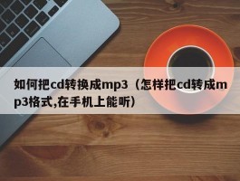 如何把cd转换成mp3（怎样把cd转成mp3格式,在手机上能听）