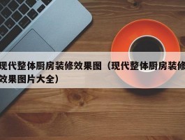 现代整体厨房装修效果图（现代整体厨房装修效果图片大全）