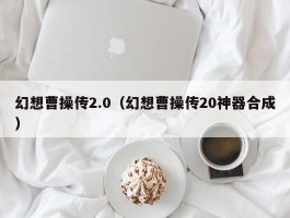 幻想曹操传2.0（幻想曹操传20神器合成）