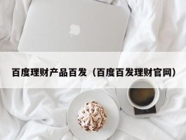 百度理财产品百发（百度百发理财官网）