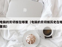 电脑的剪切板在哪里（电脑的剪切板历史在哪里找）