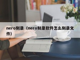 nero刻录（nero刻录软件怎么刻录文件）