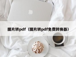 图片转pdf（图片转pdf免费转换器）