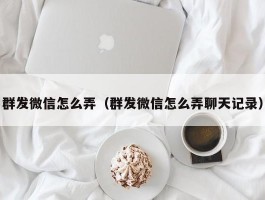 群发微信怎么弄（群发微信怎么弄聊天记录）