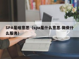 SPA是啥意思（spa是什么意思 做些什么服务）