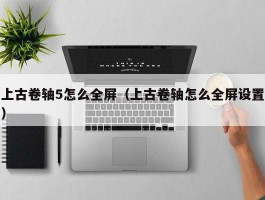 上古卷轴5怎么全屏（上古卷轴怎么全屏设置）