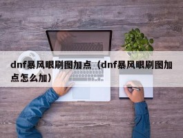 dnf暴风眼刷图加点（dnf暴风眼刷图加点怎么加）