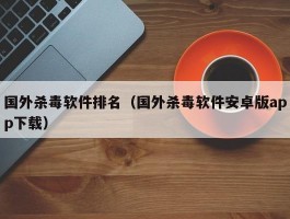 国外杀毒软件排名（国外杀毒软件安卓版app下载）