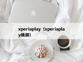 xperiaplay（xperiaplay换屏）