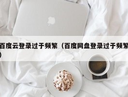 百度云登录过于频繁（百度网盘登录过于频繁）