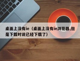 桌面上没有ie（桌面上没有ie浏览器,但是下载时说已经下载了）