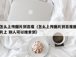 怎么上传图片到百度（怎么上传图片到百度图片上 别人可以搜索到）