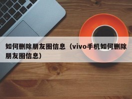 如何删除朋友圈信息（vivo手机如何删除朋友圈信息）