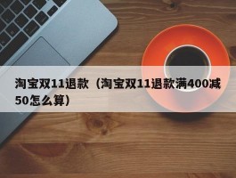 淘宝双11退款（淘宝双11退款满400减50怎么算）