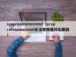 srspremiumsound（srspremiumsound无法使用是什么原因）