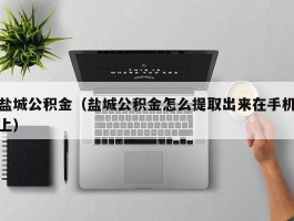 盐城公积金（盐城公积金怎么提取出来在手机上）