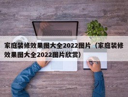 家庭装修效果图大全2022图片（家庭装修效果图大全2022图片欣赏）