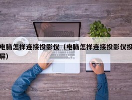 电脑怎样连接投影仪（电脑怎样连接投影仪投屏）