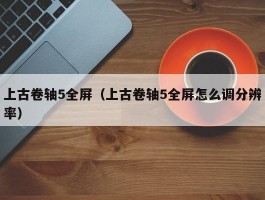 上古卷轴5全屏（上古卷轴5全屏怎么调分辨率）