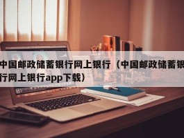 中国邮政储蓄银行网上银行（中国邮政储蓄银行网上银行app下载）