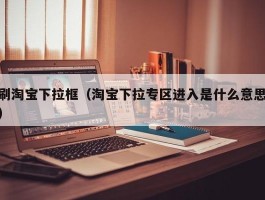 刷淘宝下拉框（淘宝下拉专区进入是什么意思）