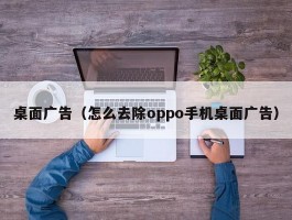 桌面广告（怎么去除oppo手机桌面广告）